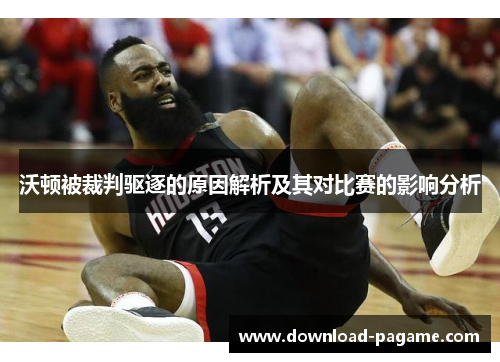 沃顿被裁判驱逐的原因解析及其对比赛的影响分析 沃顿被裁判驱逐的原因解析及其对比赛的影响分析
