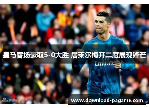 皇马客场豪取5-0大胜 居莱尔梅开二度展现锋芒 皇马客场豪取5-0大胜 居莱尔梅开二度展现锋芒