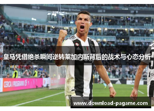 皇马凭借绝杀瞬间逆转莱加内斯背后的战术与心态分析 皇马凭借绝杀瞬间逆转莱加内斯背后的战术与心态分析