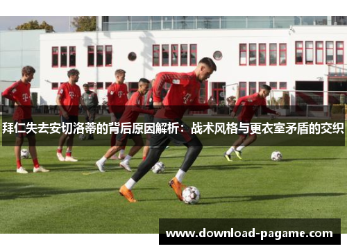 拜仁失去安切洛蒂的背后原因解析：战术风格与更衣室矛盾的交织