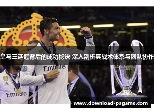 皇马三连冠背后的成功秘诀 深入剖析其战术体系与团队协作