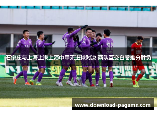 石家庄与上海上港上演中甲无进球对决 两队互交白卷难分胜负 石家庄与上海上港上演中甲无进球对决 两队互交白卷难分胜负