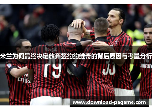 米兰为何最终决定放弃签约约维奇的背后原因与考量分析 米兰为何最终决定放弃签约约维奇的背后原因与考量分析