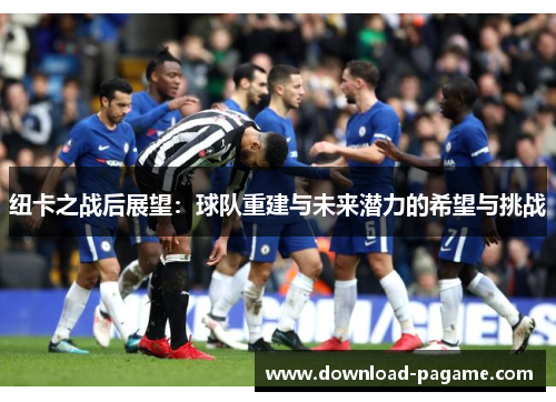 纽卡之战后展望：球队重建与未来潜力的希望与挑战