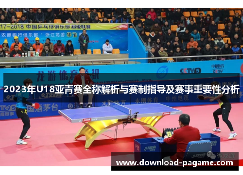 2023年U18亚青赛全称解析与赛制指导及赛事重要性分析 2023年U18亚青赛全称解析与赛制指导及赛事重要性分析