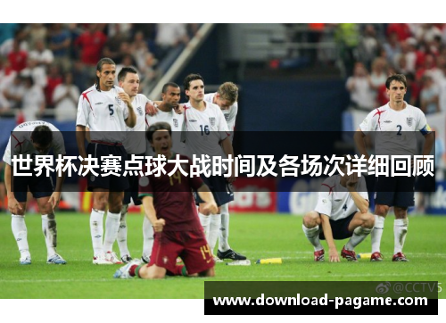 世界杯决赛点球大战时间及各场次详细回顾