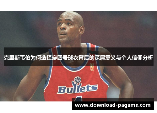 克里斯韦伯为何选择穿四号球衣背后的深层意义与个人信仰分析