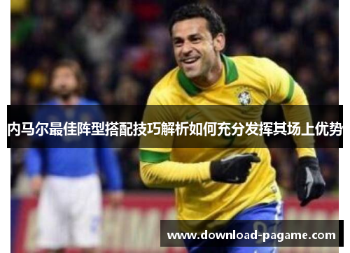 内马尔最佳阵型搭配技巧解析如何充分发挥其场上优势 内马尔最佳阵型搭配技巧解析如何充分发挥其场上优势