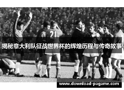 揭秘意大利队征战世界杯的辉煌历程与传奇故事