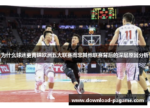 为什么球迷更青睐欧洲五大联赛而非其他联赛背后的深层原因分析 为什么球迷更青睐欧洲五大联赛而非其他联赛背后的深层原因分析
