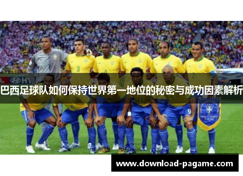 巴西足球队如何保持世界第一地位的秘密与成功因素解析