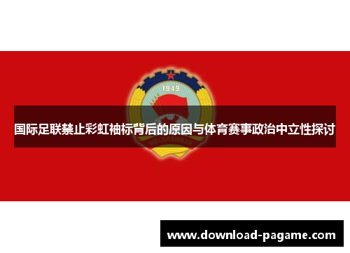 国际足联禁止彩虹袖标背后的原因与体育赛事政治中立性探讨 国际足联禁止彩虹袖标背后的原因与体育赛事政治中立性探讨