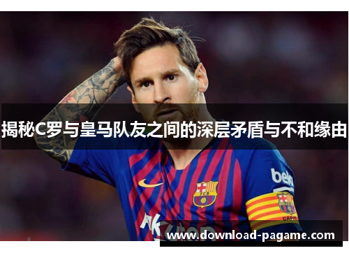 揭秘C罗与皇马队友之间的深层矛盾与不和缘由
