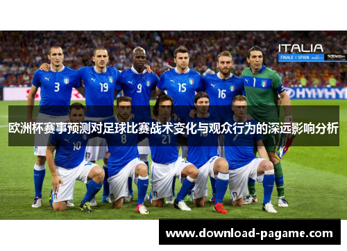 欧洲杯赛事预测对足球比赛战术变化与观众行为的深远影响分析 欧洲杯赛事预测对足球比赛战术变化与观众行为的深远影响分析