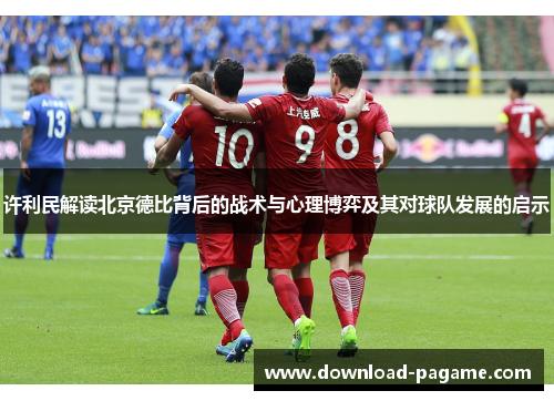 许利民解读北京德比背后的战术与心理博弈及其对球队发展的启示