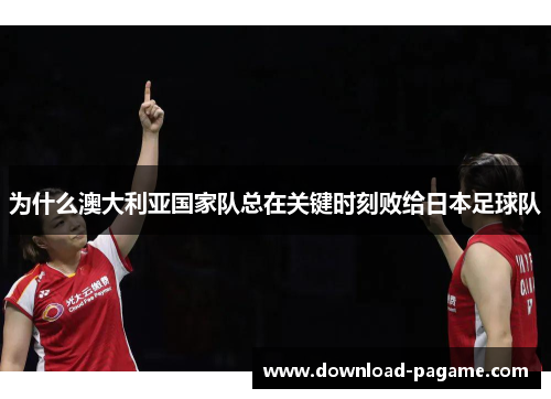 为什么澳大利亚国家队总在关键时刻败给日本足球队 为什么澳大利亚国家队总在关键时刻败给日本足球队