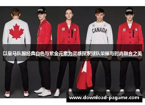 以皇马队服经典白色与紫金元素为灵感探索球队荣耀与时尚融合之美 以皇马队服经典白色与紫金元素为灵感探索球队荣耀与时尚融合之美