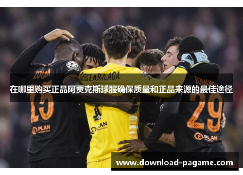 在哪里购买正品阿贾克斯球服确保质量和正品来源的最佳途径