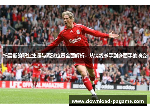 托雷斯的职业生涯与踢球位置全面解析:从锋线杀手到多面手的演变 托雷斯的职业生涯与踢球位置全面解析:从锋线杀手到多面手的演变