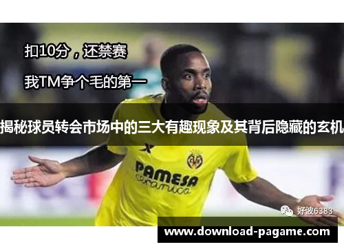 揭秘球员转会市场中的三大有趣现象及其背后隐藏的玄机