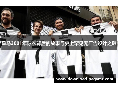 皇马2001年球衣背后的故事与史上罕见无广告设计之谜