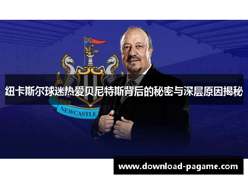 纽卡斯尔球迷热爱贝尼特斯背后的秘密与深层原因揭秘 纽卡斯尔球迷热爱贝尼特斯背后的秘密与深层原因揭秘