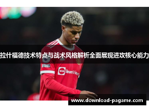 拉什福德技术特点与战术风格解析全面展现进攻核心能力 拉什福德技术特点与战术风格解析全面展现进攻核心能力