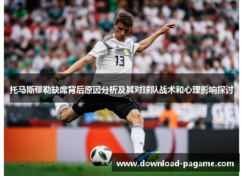 托马斯穆勒缺席背后原因分析及其对球队战术和心理影响探讨 托马斯穆勒缺席背后原因分析及其对球队战术和心理影响探讨