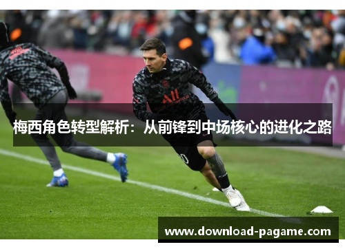 梅西角色转型解析:从前锋到中场核心的进化之路 梅西角色转型解析:从前锋到中场核心的进化之路