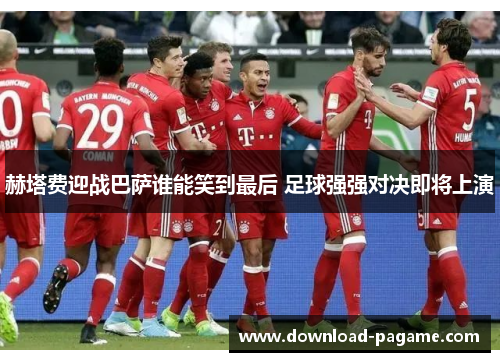 赫塔费迎战巴萨谁能笑到最后 足球强强对决即将上演 赫塔费迎战巴萨谁能笑到最后 足球强强对决即将上演