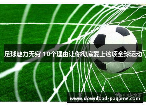 足球魅力无穷 10个理由让你彻底爱上这项全球运动 足球魅力无穷 10个理由让你彻底爱上这项全球运动