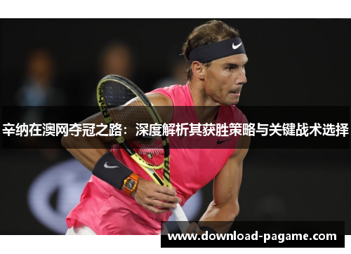 辛纳在澳网夺冠之路:深度解析其获胜策略与关键战术选择 辛纳在澳网夺冠之路:深度解析其获胜策略与关键战术选择
