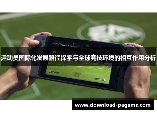 运动员国际化发展路径探索与全球竞技环境的相互作用分析 运动员国际化发展路径探索与全球竞技环境的相互作用分析