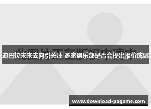 迪巴拉未来去向引关注 多家俱乐部是否会提出报价成谜 迪巴拉未来去向引关注 多家俱乐部是否会提出报价成谜