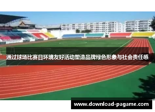 通过球场比赛日环境友好活动塑造品牌绿色形象与社会责任感