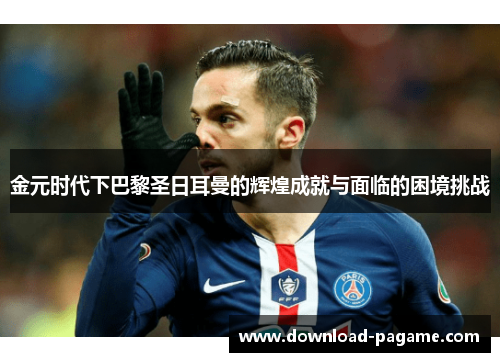 金元时代下巴黎圣日耳曼的辉煌成就与面临的困境挑战 金元时代下巴黎圣日耳曼的辉煌成就与面临的困境挑战