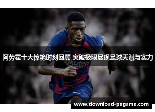 阿劳霍十大惊艳时刻回顾 突破极限展现足球天赋与实力 阿劳霍十大惊艳时刻回顾 突破极限展现足球天赋与实力
