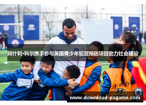 阿什利·科尔携手参与英国青少年犯罪预防项目助力社会建设 阿什利·科尔携手参与英国青少年犯罪预防项目助力社会建设