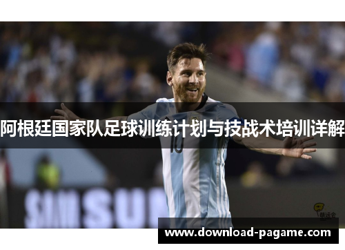 阿根廷国家队足球训练计划与技战术培训详解 阿根廷国家队足球训练计划与技战术培训详解