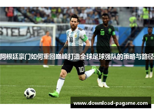 阿根廷豪门如何重回巅峰打造全球足球强队的策略与路径 阿根廷豪门如何重回巅峰打造全球足球强队的策略与路径