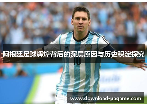 阿根廷足球辉煌背后的深层原因与历史积淀探究