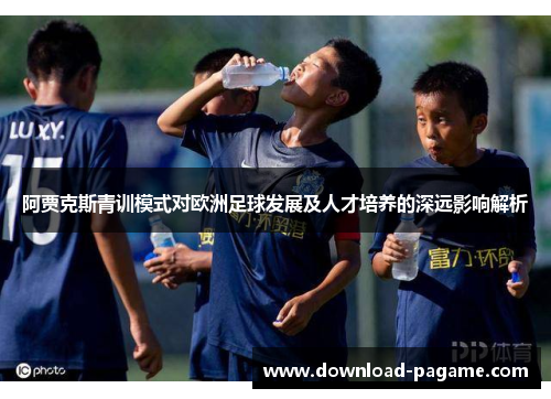 阿贾克斯青训模式对欧洲足球发展及人才培养的深远影响解析