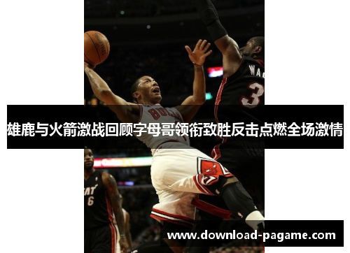 雄鹿与火箭激战回顾字母哥领衔致胜反击点燃全场激情