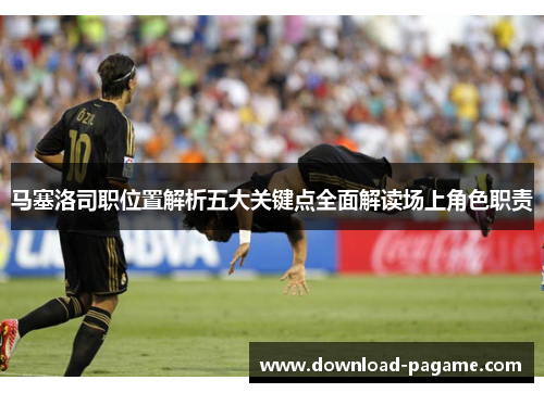 马塞洛司职位置解析五大关键点全面解读场上角色职责 马塞洛司职位置解析五大关键点全面解读场上角色职责