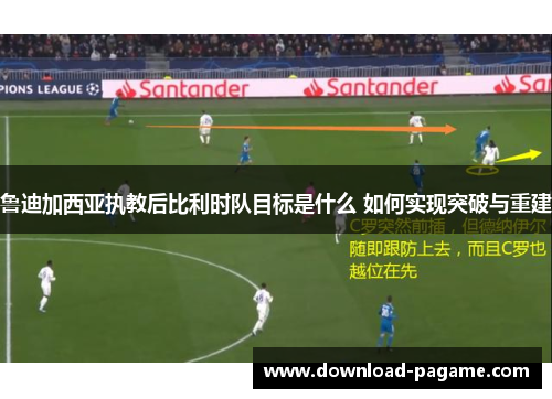 鲁迪加西亚执教后比利时队目标是什么 如何实现突破与重建 鲁迪加西亚执教后比利时队目标是什么 如何实现突破与重建