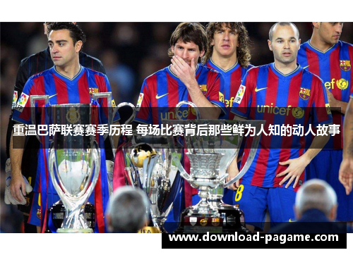 重温巴萨联赛赛季历程 每场比赛背后那些鲜为人知的动人故事 重温巴萨联赛赛季历程 每场比赛背后那些鲜为人知的动人故事
