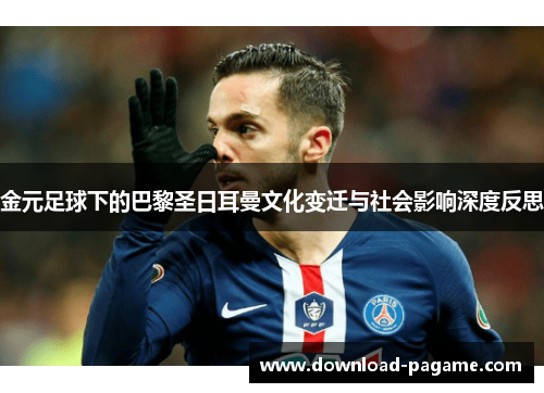 金元足球下的巴黎圣日耳曼文化变迁与社会影响深度反思