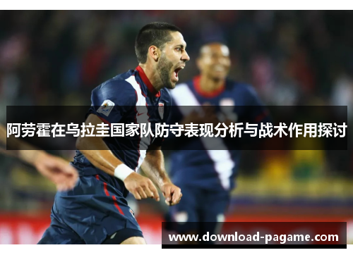 阿劳霍在乌拉圭国家队防守表现分析与战术作用探讨 阿劳霍在乌拉圭国家队防守表现分析与战术作用探讨