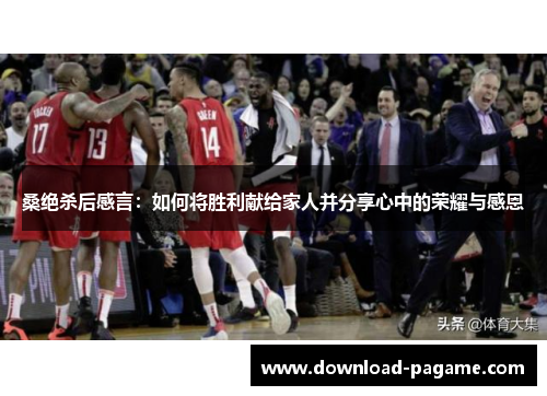 桑绝杀后感言:如何将胜利献给家人并分享心中的荣耀与感恩 桑绝杀后感言:如何将胜利献给家人并分享心中的荣耀与感恩