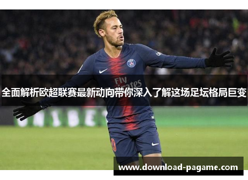 全面解析欧超联赛最新动向带你深入了解这场足坛格局巨变 全面解析欧超联赛最新动向带你深入了解这场足坛格局巨变